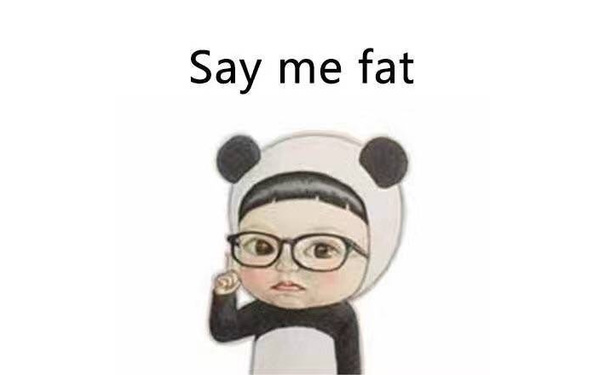 Say me fat - I fat i happy. You bb what ？！ ​