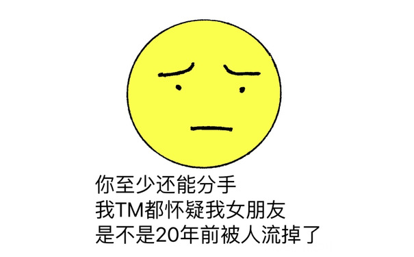 你至少还能分手，我TM都怀疑我她女朋友是不是20年前被人流掉了 - 小黄脸表情