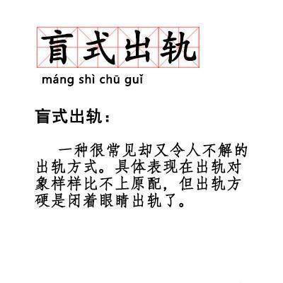 盲式出轨mang shi chu gui盲式出轨:一种很常见却又令人不解的出轨方式。具体表现在出轨对象样样比不上原配,但出轨方硬是闭着眼睛出轨了。 - 90后新词汇学一学 ​