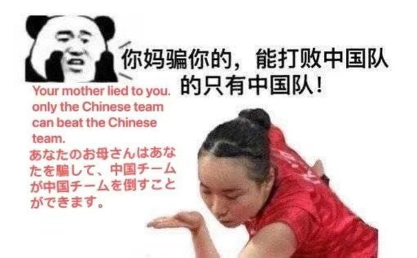 你妈骗你的,能打败中国队Your mother lied to you .的只有中国队!only the Chinese team can beat the Chinese team .龙母人在、中国チ一加中国チ一在倒寸ヒ老ま(伊藤美诚表情包)