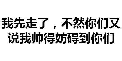 我先走了，不然你们又说我帅得妨碍到你们 - 一波斗图必备纯文字表情