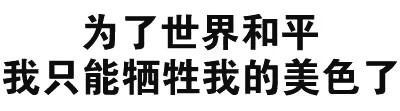 为了世界和平 我只能牺牲我的美色了 - 你这么污 会带坏我的（纯文字表情包）