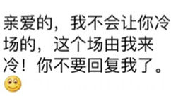 亲爱的,我不会让你冷场的。这个场由我来冷!你不要回复我了画