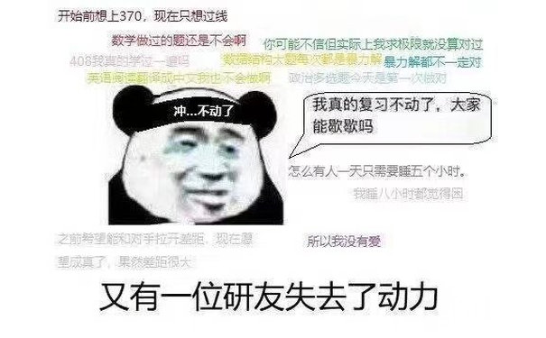 开始前想上370,现在只想过线数学做过的题还是不会啊你可能不信但实际上我求极限就没算对过408我真的学位一吗结构大题每次都是力解暴力解都不一定对英语阅读译成中文我也不会做啊啊政多选题今天是第一次做对冲不动了我真的复习不动了,大家能歇歇吗怎么有人一天只需要睡五个小时。我睡八小时都觉得因之前希望能和对手拉开差距,现在所以我没有爱望成真了,果然差距很大又有一位研友失去了动力