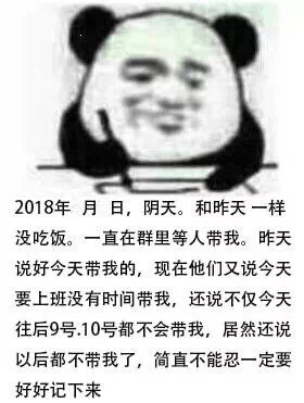 2018年月日,阴天。和昨天一样没吃饭。一直在群里等人带我。昨天说好今天带我的,现在他们又说今天要上班没有时间带我,还说不仅今天往后9号.10号都不会带我,居然还说以后都不带我了,简直不能忍一定要好好记下来 - 熊猫头写日记记仇表情包