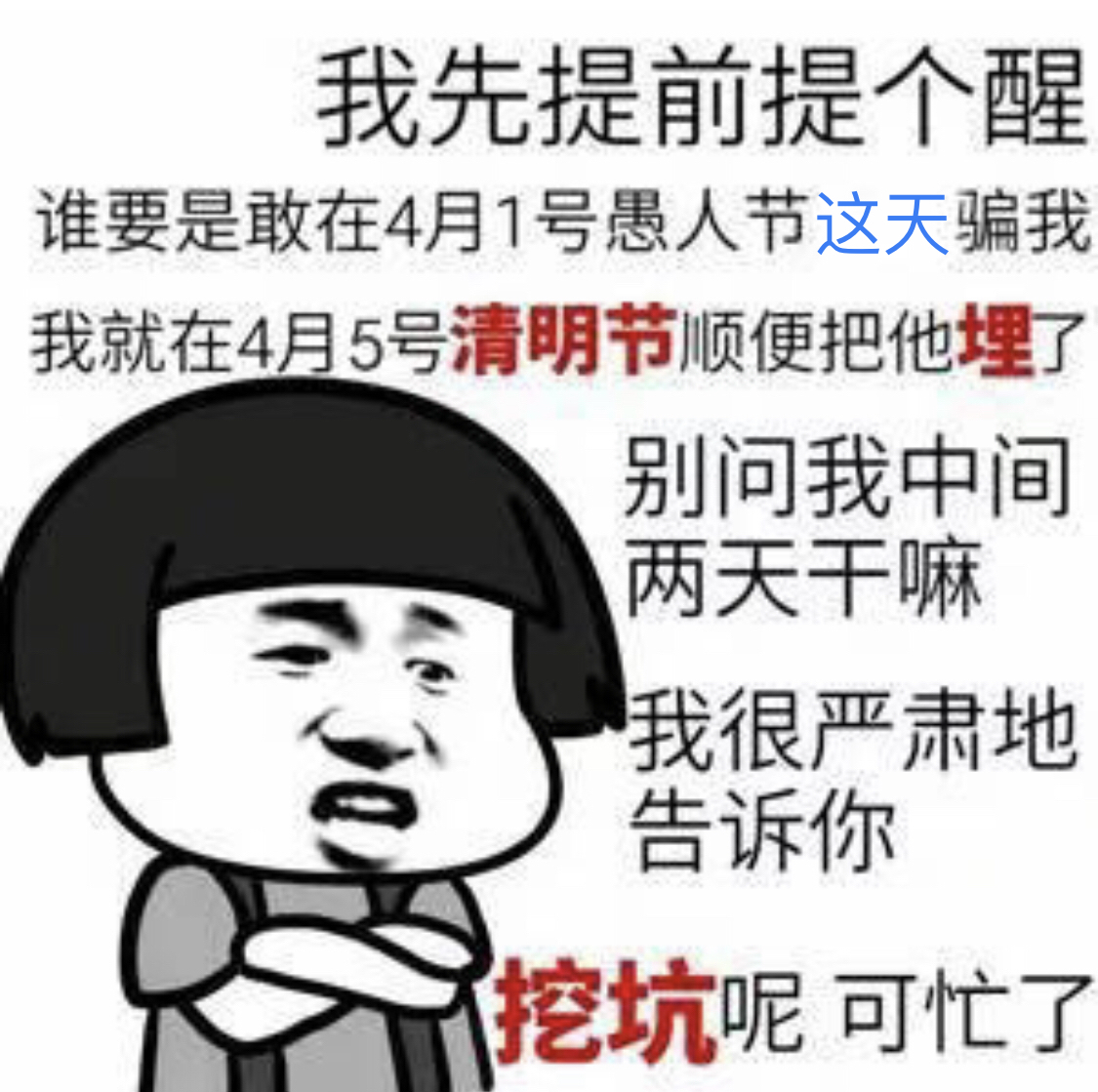 我先提前提个醒，谁要是在4月1号愚人节这天骗我，我就在4月5日清明节顺便把他埋了，别问我中间两天干嘛，我很严肃地告诉你，挖坑呢，可忙了