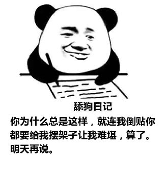 舔狗日记：你为什么总是这样，就连我倒贴你都要给我摆架子让我难堪，算了。明天再说。