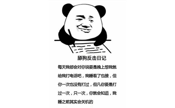 舔狗反击日记每天我都会对你说要是晚上想我就给我打电话吧,我睡着了也接,但你一次也没有打过,但凡你要是打过一次,只一次,你就会知道,我睡之前其实会关机的 - 舔狗反击日记表情包