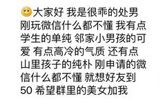 大家好我是很乖的处男刚玩微信什么都不懂我有点学生的单纯邻家小男孩的可爱有点高冷的气质还有点山里孩子的纯朴刚申请的微信什么都不懂就想好友到50希望群里的美女加我