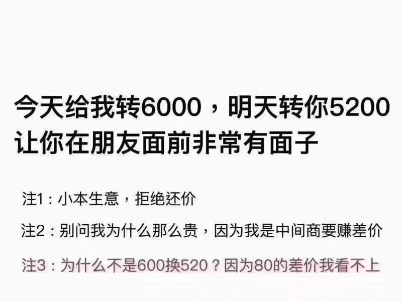 今天给我转6000,明天转你5200让你在朋友面前非常有面子注1:小本生意,拒绝还价注2:别问我为什么那么贵,因为我是中间商要赚差价注3:为什么不是600换520?因为80的差价我看不上