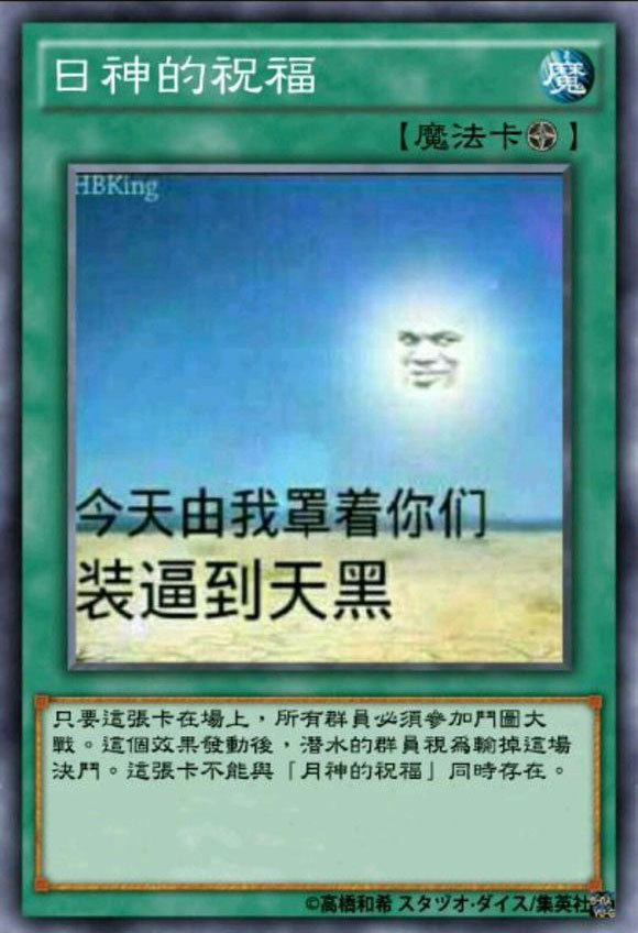 日神的祝福魔【魔法卡】Hbking今天由我罩着你们装逼到天黑只要這张卡在場上,所有群員必须修加鬥大戰·這個效果發動後·潜水的群員視為輸掉這場决鬥。這張卡不能舆「月神的祝福」同時存在。O高栖和希又夕少才少亻又/集英社 - 游戏王卡牌表情包 ​