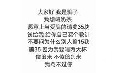 大家好我是骗子我想喝奶茶愿意上当受骗的请发35块钱给我给你自己买个教训不要问为什么别人骗15我骗35因为我要喝两大杯傻的来不傻的别来我骂不过你