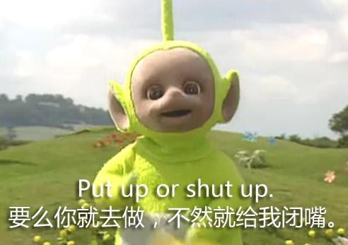 要么你就去做，不然就给我闭嘴（Put up or shut up） - 天线宝宝说英文