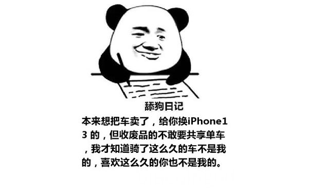 舔狗日记：本来想把车卖了，给你换iPhone13 的，但收废品的不敢要共享单车，我才知道骑了这么久的车不是我的，喜欢这么久的你也不是我的。