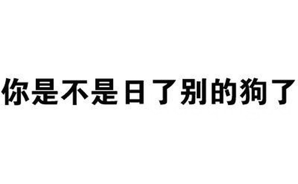 你是不是日了别的狗了 - 怎么都不说话了，嘴都被屎噎住了？（纯文字表情）