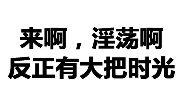 来啊，淫荡啊，反正有大把时光 - 色色的文字表情包