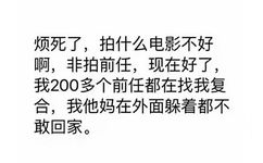 烦死了,拍什么电影不好啊,非拍前任,现在好了,我200多个前任都在找我复合,我他妈在外面躲着都不敢回家。