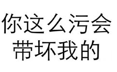 你这么污会带坏我的 - 做人呢，最重要的是不能让别人开心（纯文字表情系列）