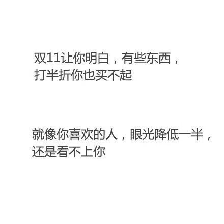 双11让你明白,有些东西,打半折你也买不起就像你喜欢的人,眼光降低一半,还是看不上你