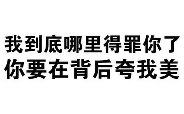 我到底哪里得罪你了，你要在背后夸我美 - 文字表情包