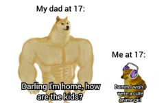 My dad at 17 :Me at 17 :Darling l'm home ,how Damm wish D are the kids ?were a cute animegirl - 肌肉 doge 与小废狗表情包