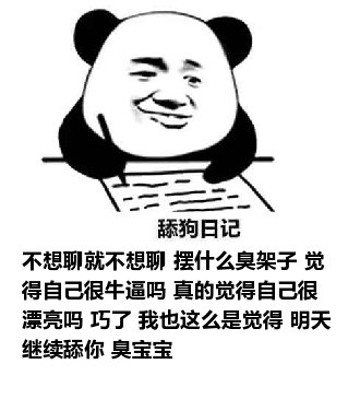 舔狗日记：不想聊就不想聊 摆什么臭架子 觉得自己很牛逼吗 真的觉得自己很漂亮吗 巧了 我也这么是觉得 明天继续舔你 臭宝宝