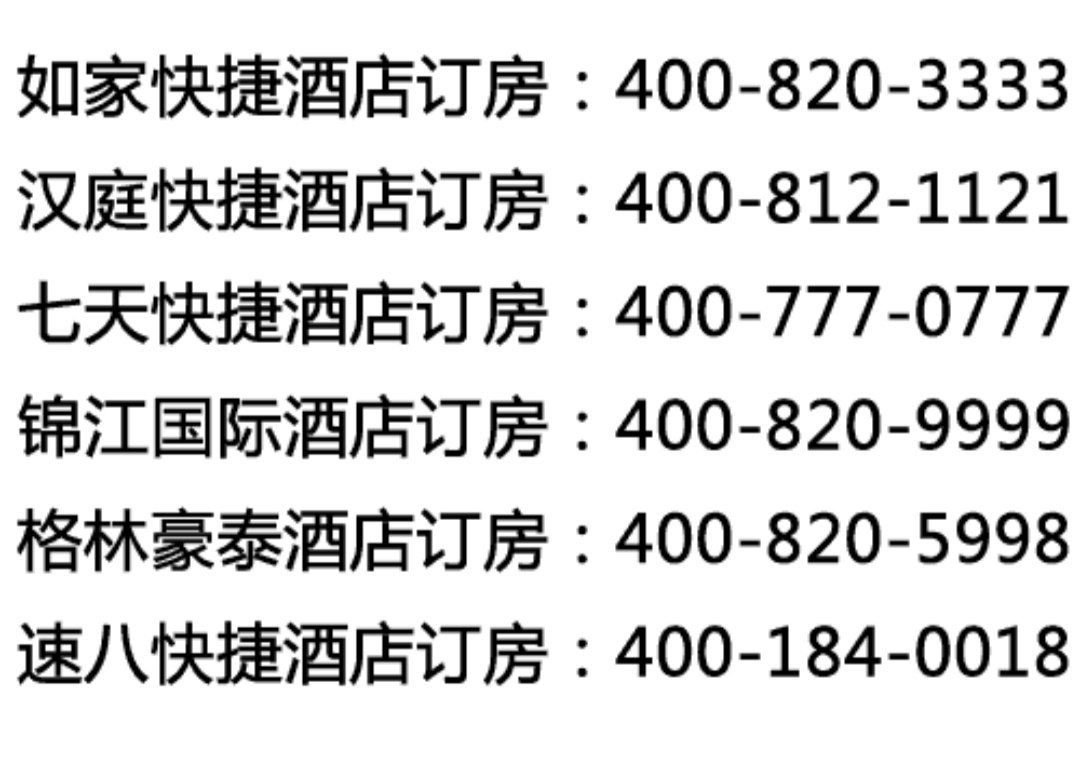 如家快捷酒店订房:400-820-3333汉庭快捷酒店订房:400-812-1121七天快捷酒店订房:400-777-0777锦江国际酒店订房:400-820-9999格林豪泰酒店订房:400-820-5998速八快捷酒店订房:400-184-0018