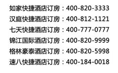 如家快捷酒店订房:400-820-3333汉庭快捷酒店订房:400-812-1121七天快捷酒店订房:400-777-0777锦江国际酒店订房:400-820-9999格林豪泰酒店订房:400-820-5998速八快捷酒店订房:400-184-0018