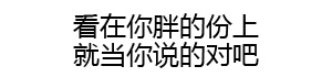 看在你胖的份上 就当你说的对巴 - 纯文字表情