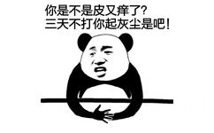 你是不是皮又痒了？三天不打你起灰尘是吧？ - 长太美！丑人妒！（装逼表情）