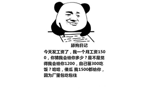 舔狗日记：今天发工资了，我一个月工资1500，你猜我会给你多少？是不是觉得我会给你1200，自己留300吃饭？哈哈，傻瓜 我1500都给你，因为厂里包吃包住