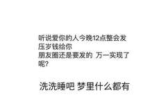 听说爱你的人今晚12点整会发压岁钱给你朋友圈还是要发的万一实现了呢?洗洗睡吧梦里什么都有