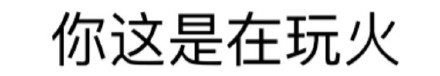 你这是在玩火 - 微信纯文字表情~~污污污(第四波)