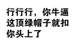 行行行，你牛逼这顶绿帽子就扣你头上了 - 你很有想法，愿你早日醒来（文字装逼表情）