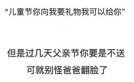 儿童节你向我要礼物我可以给你，但是过几天父亲节你要是不送可就别怪爸爸翻脸了