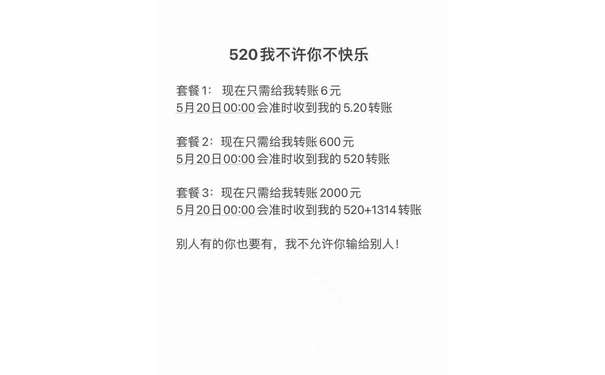 520我不许你不快乐套餐1:现在只需给我转账6元5月20日00:00会准时收到我的5.20转账套餐2:现在只需给我转账600元5月20日00:00会准时收到我的520转账套餐3:现在只需给我转账2000元5月20日00:00会准时收到我的520+1314转账别人有的你也要有,我不允许你输给别人!