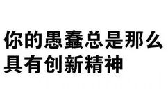 你的愚蠢总是那么具有创新精神 - 污污污纯文字表情包第N弹