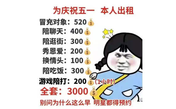 为庆祝五一本人出租冒充对象:520陪聊天:400陪逛街:300秀恩爱:200换情头:100陪吃饭:300游戏陪打:200小时全套:3000别问为什么这么早明星都得预约