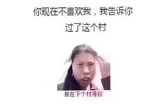 你现在不喜欢我，我告诉你，过了这个村，我在下个村等你