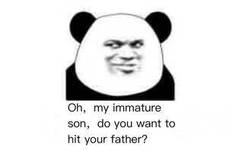 Oh, my immature son, do you want to hit your father?（我幼稚的儿呀，难道你想打你父亲）