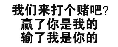 我们来打个赌吧？赢了你是我的 输了我是你的 - 纯文字表情包