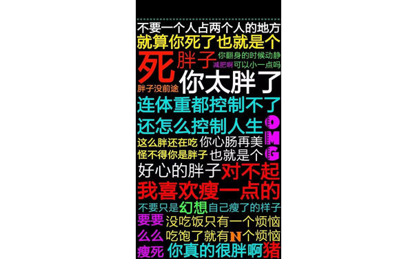 不要一个人占两个人的地方就算你死了也就是个乙你翻身的时候动静减肥啊可以小一点吗胖子没前途你太胖了连体重都控制不了还怎么控制人生这么胖还在吃你心肠再美怪不得你是胖子也就是个好心的胖子对不起不要只是幻想自己瘦了的样子要要没吃饭只有一个烦恼么么吃饱了就有N个烦恼瘦死你真的很胖啊 - 减肥励志壁纸