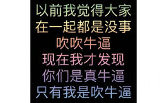 以前我觉得大家在一起都是没事吹吹牛逼现在我才发现你们是真牛逼只有我是吹牛逼