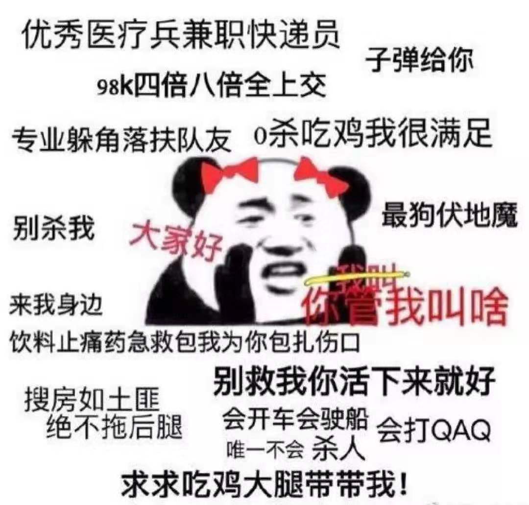 优秀医疗兵兼职快递员子弹给你98k四倍八倍全上交专业躲角落扶队友0杀吃鸡我很满足别杀我大家好最狗伏地魔来我身边我叫啥饮料止痛药急救包我为你包扎伤口搜房如士匪别救我你活下来就好绝不拖后腿会开车会驶船会打QAQ求求吃鸡大腿带带我!