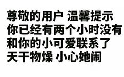 尊敬的用户，温馨提示你已经两个小时没有和你的小可爱联系了，天干物燥 小心她闹