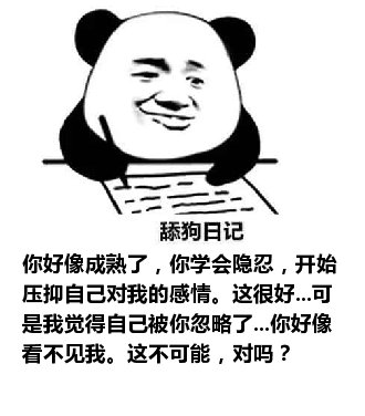 舔狗日记：你好像成熟了，你学会隐忍，开始压抑自己对我的感情。这很好...可是我觉得自己被你忽略了...你好像看不见我。这不可能，对吗？